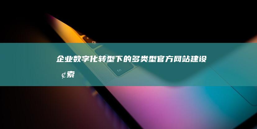 企业数字化转型下的多类型官方网站建设探索