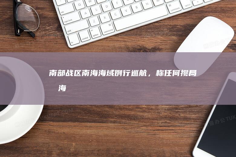 南部战区南海海域例行巡航，称「任何搅局南海、制造热点的军事活动尽在掌握之中」，哪些信息值得关注？