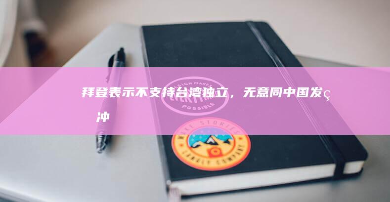 拜登表示不支持「台湾独立」，无意同中国发生冲突，如何看待这一表态？